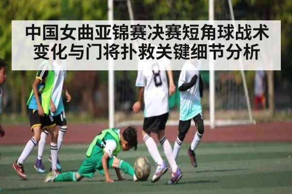 中国女曲亚锦赛决赛短角球战术变化与门将扑救关键细节分析